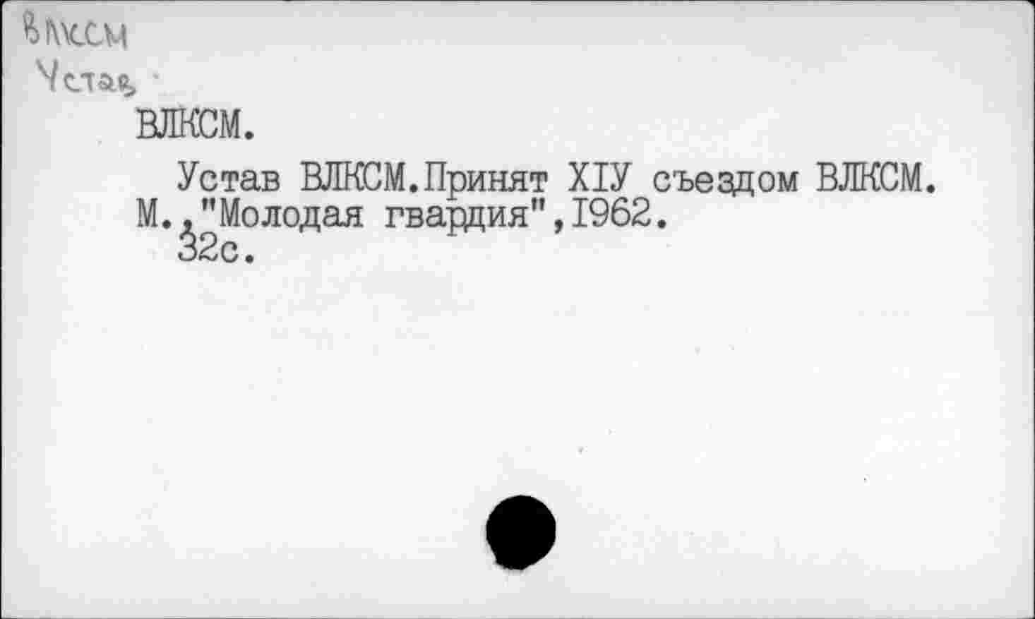 ﻿ймссм
ВЛКСМ.
Устав ВЛКСМ.Принят Х1У съездом ВЛКСМ.
М.^"Молодая гвардия",1962.